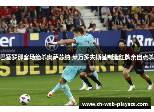 巴塞罗那客场绝杀奥萨苏纳 莱万多夫斯基制造红牌亲自点杀