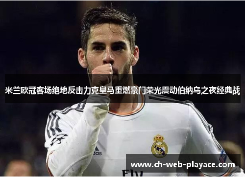 米兰欧冠客场绝地反击力克皇马重燃豪门荣光震动伯纳乌之夜经典战