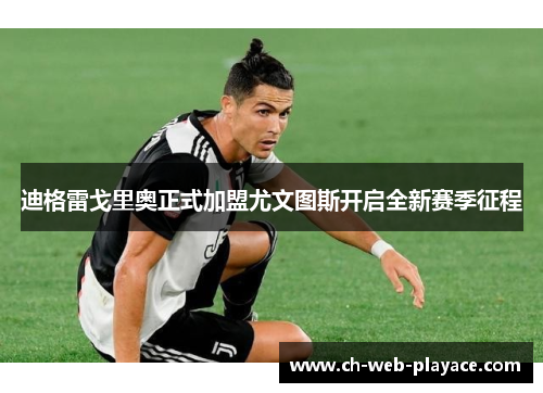 迪格雷戈里奥正式加盟尤文图斯开启全新赛季征程