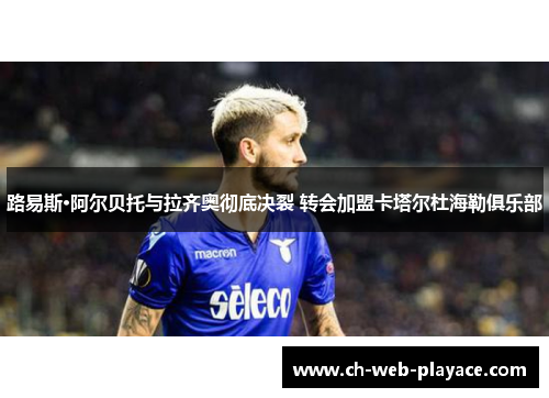 路易斯·阿尔贝托与拉齐奥彻底决裂 转会加盟卡塔尔杜海勒俱乐部