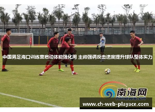 中国男足海口训练营启动体能强化周 主帅强调反击速度提升球队整体实力