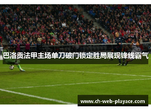巴洛贡法甲主场单刀破门锁定胜局展现锋线霸气