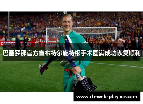 巴塞罗那官方宣布特尔施特根手术圆满成功恢复顺利