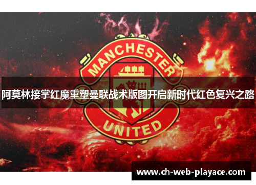 阿莫林接掌红魔重塑曼联战术版图开启新时代红色复兴之路
